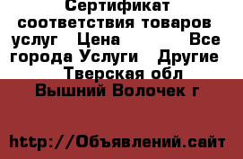 Сертификат соответствия товаров, услуг › Цена ­ 4 000 - Все города Услуги » Другие   . Тверская обл.,Вышний Волочек г.